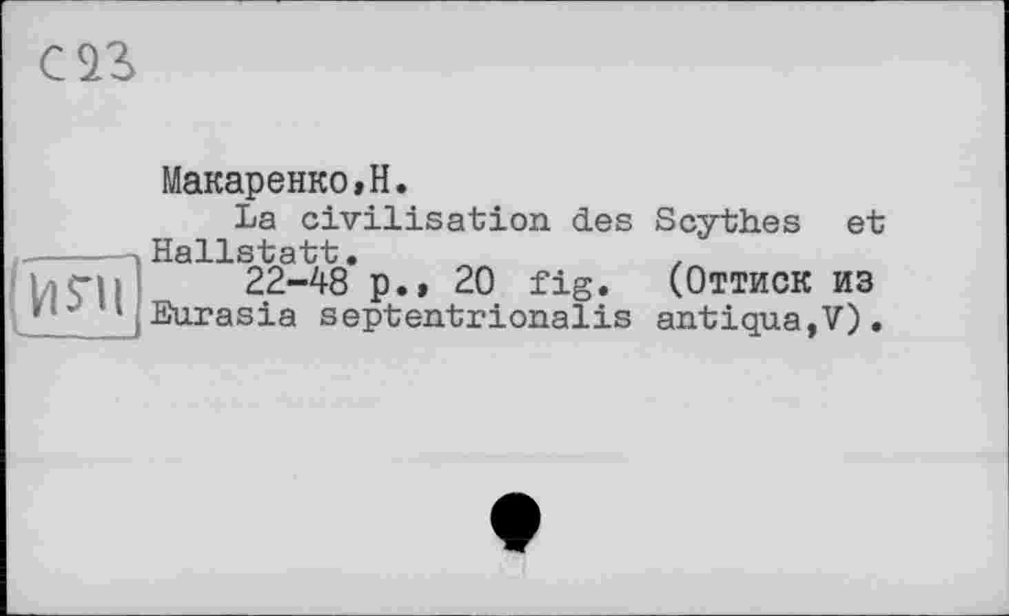 ﻿саг
(urn
Макаренко»H.
La civilisation des Scythes et Hallstatt.	.
22-48 p.» 20 fig. (Оттиск из Eurasia septentrionalis antiqua,V).